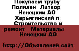 Покупаем трубу. Полилен. Литкор - Ненецкий АО, Харьягинский п. Строительство и ремонт » Материалы   . Ненецкий АО